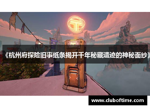 《杭州府探险旧事纸条揭开千年秘藏遗迹的神秘面纱》